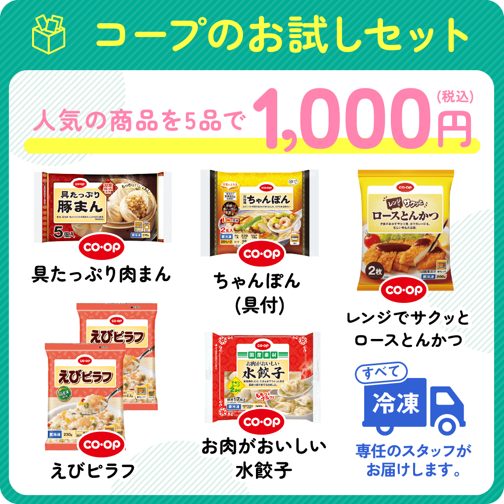 コープのお試しセット 人気の商品を5品で1,000円(税込) 具たっぷり肉まん ちゃんぽん(具付) レンジでサクッとロースとんかつ えびピラフ お肉がおいしい水餃子 すべて冷凍 専任のスタッフがお届けします。